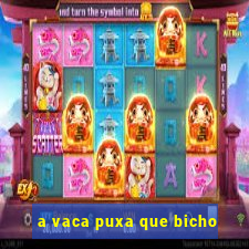 a vaca puxa que bicho